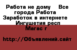 Работа не дому. - Все города Работа » Заработок в интернете   . Ингушетия респ.,Магас г.